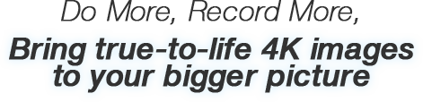 Do More, Record More, Bring true-to-life 4K images to your bigger picture